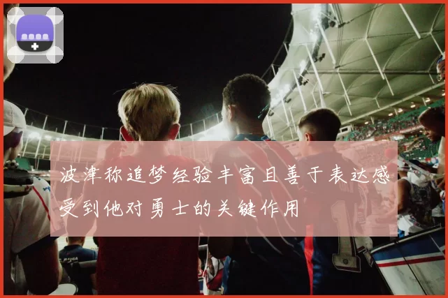 波津称追梦经验丰富且善于表达感受到他对勇士的关键作用