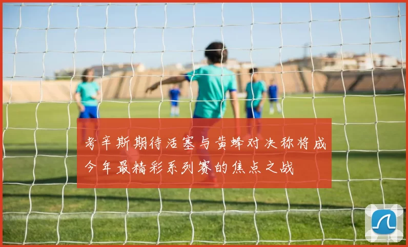 考辛斯期待活塞与黄蜂对决称将成今年最精彩系列赛的焦点之战