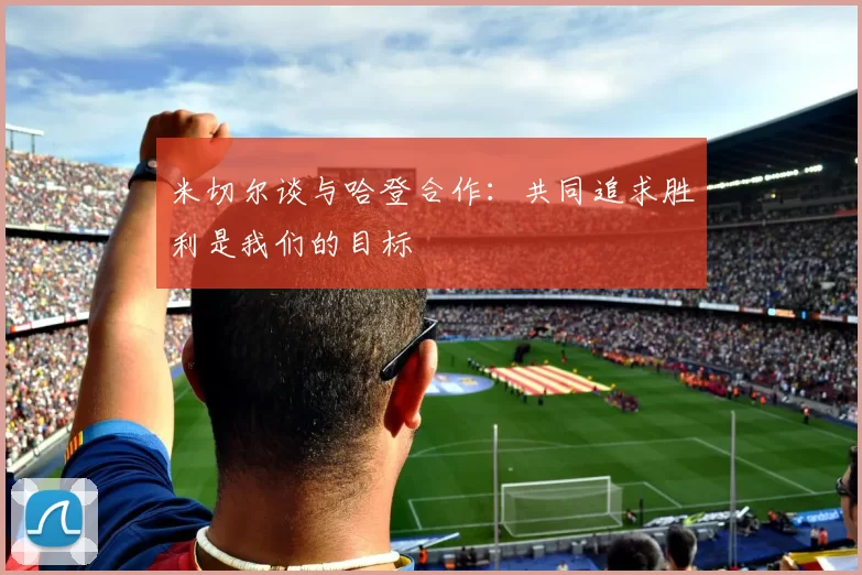 米切尔谈与哈登合作：共同追求胜利是我们的目标