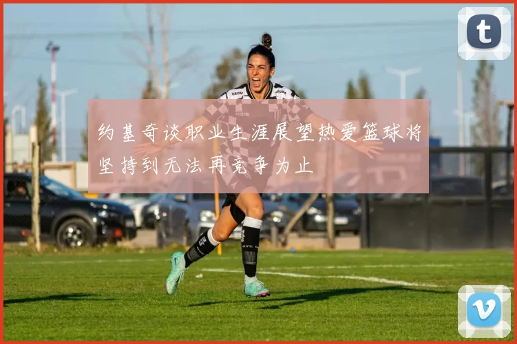 约基奇谈职业生涯展望热爱篮球将坚持到无法再竞争为止