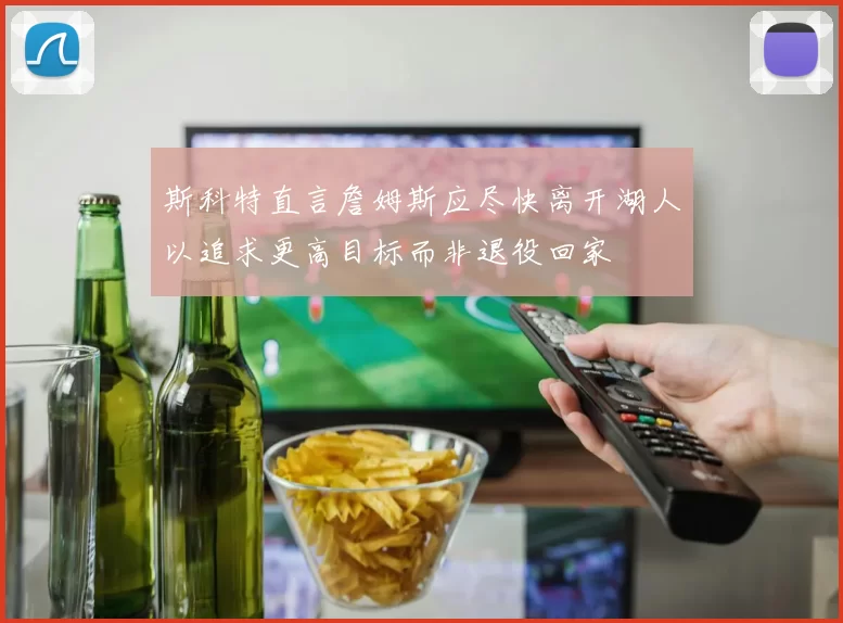 斯科特直言詹姆斯应尽快离开湖人以追求更高目标而非退役回家