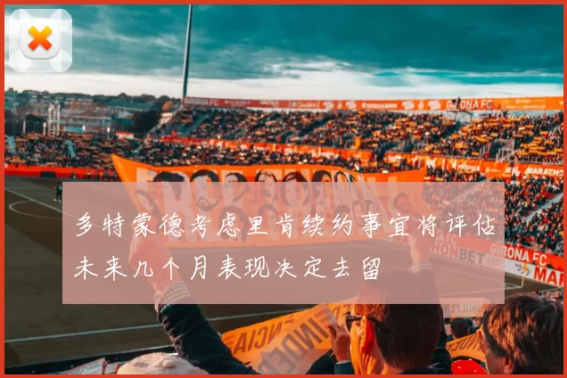 多特蒙德考虑里肯续约事宜将评估未来几个月表现决定去留