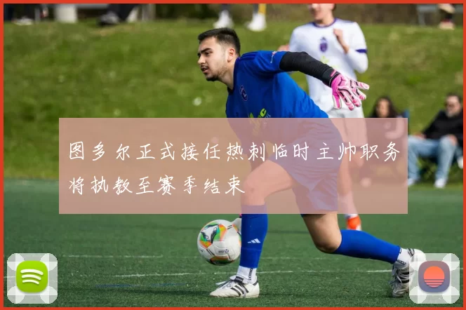 图多尔正式接任热刺临时主帅职务将执教至赛季结束