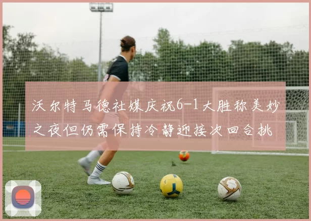 沃尔特马德社媒庆祝6-1大胜称美妙之夜但仍需保持冷静迎接次回合挑战