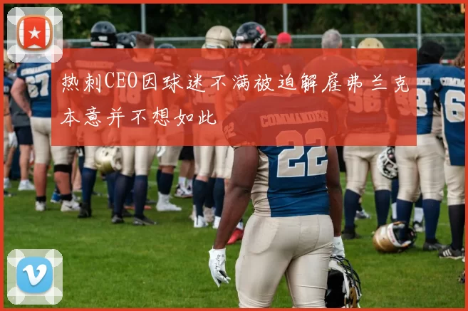 热刺CEO因球迷不满被迫解雇弗兰克本意并不想如此