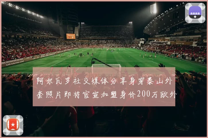 阿尔瓦罗社交媒体分享身穿泰山外套照片即将官宣加盟身价200万欧外援