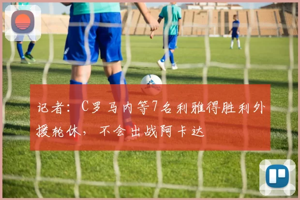 记者：C罗马内等7名利雅得胜利外援轮休，不会出战阿卡达