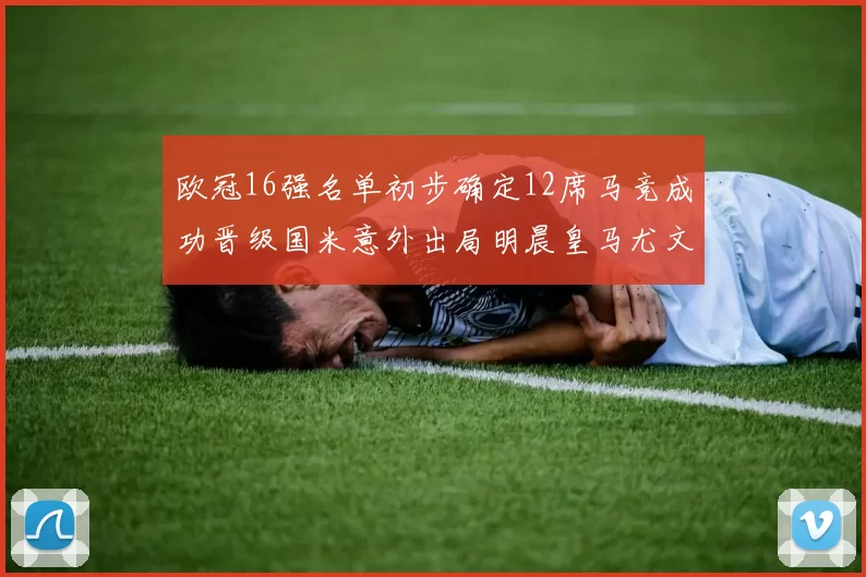 欧冠16强名单初步确定12席马竞成功晋级国米意外出局明晨皇马尤文巴黎争夺晋级资格