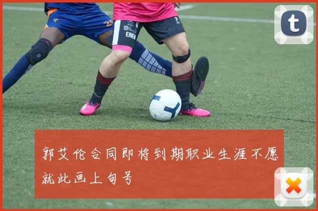 郭艾伦合同即将到期职业生涯不愿就此画上句号