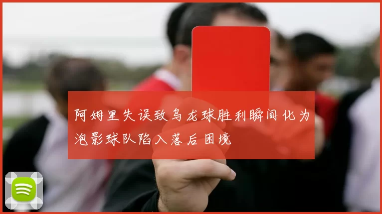 阿姆里失误致乌龙球胜利瞬间化为泡影球队陷入落后困境