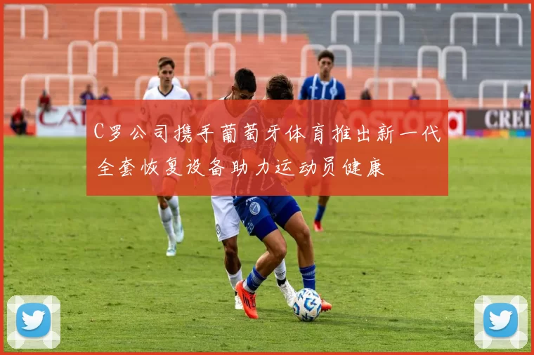 C罗公司携手葡萄牙体育推出新一代全套恢复设备助力运动员健康