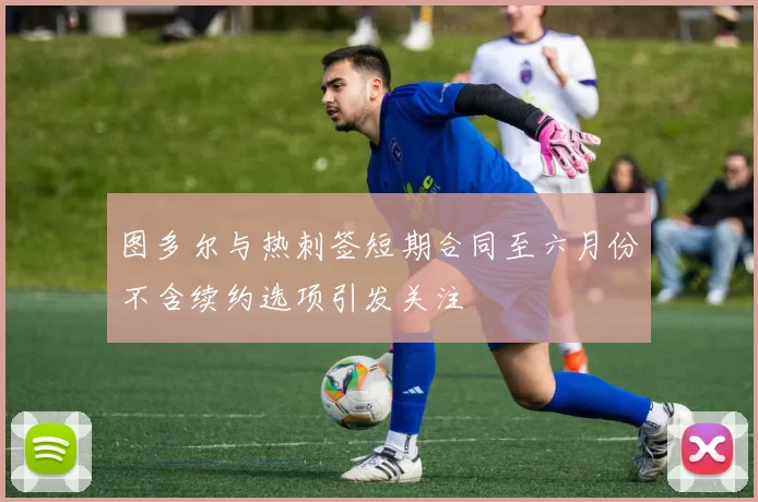 图多尔与热刺签短期合同至六月份不含续约选项引发关注