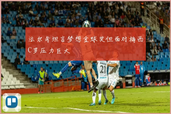 法尔考坦言梦想金球奖但面对梅西C罗压力巨大