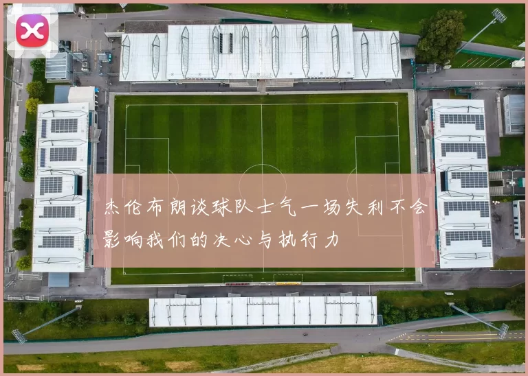 杰伦布朗谈球队士气一场失利不会影响我们的决心与执行力