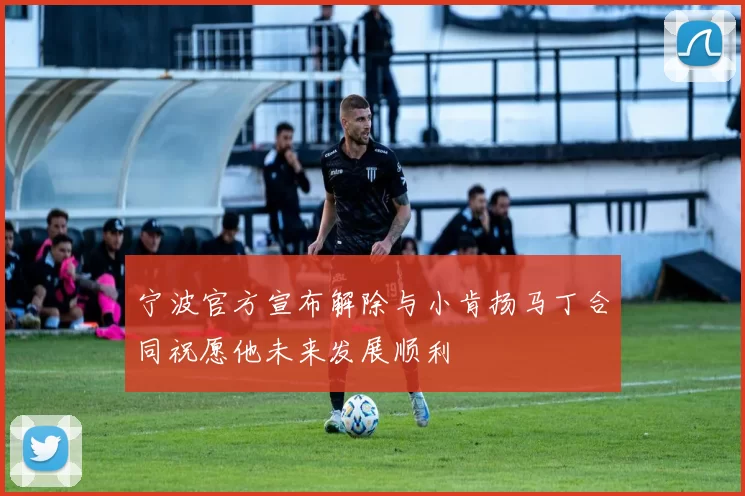 宁波官方宣布解除与小肯扬马丁合同祝愿他未来发展顺利
