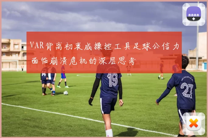 VAR背离初衷成操控工具足球公信力面临崩溃危机的深层思考