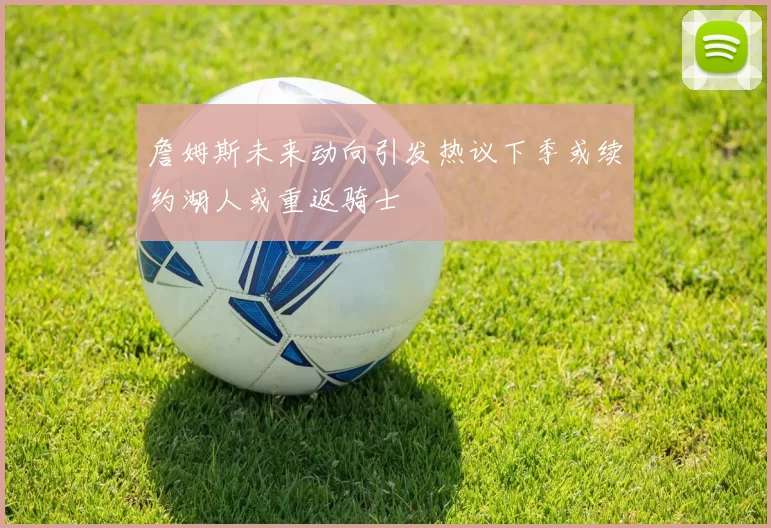 詹姆斯未来动向引发热议下季或续约湖人或重返骑士