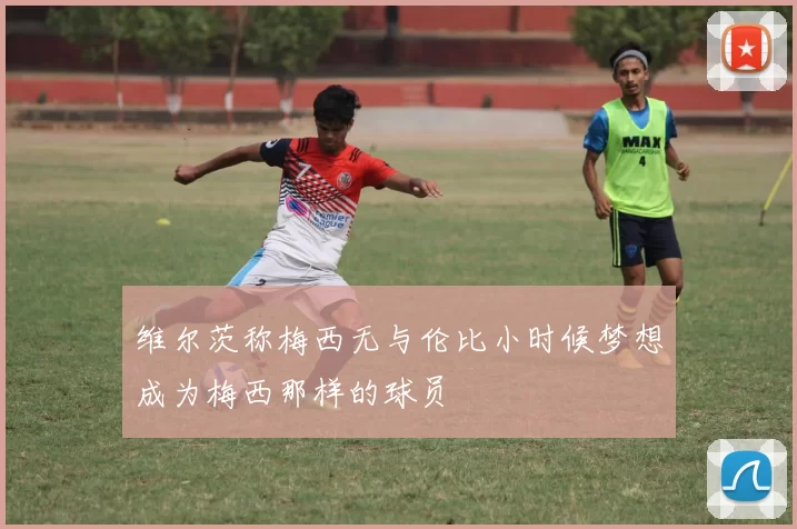 维尔茨称梅西无与伦比小时候梦想成为梅西那样的球员