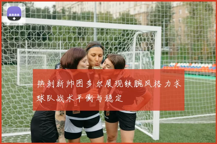 热刺新帅图多尔展现铁腕风格力求球队战术平衡与稳定