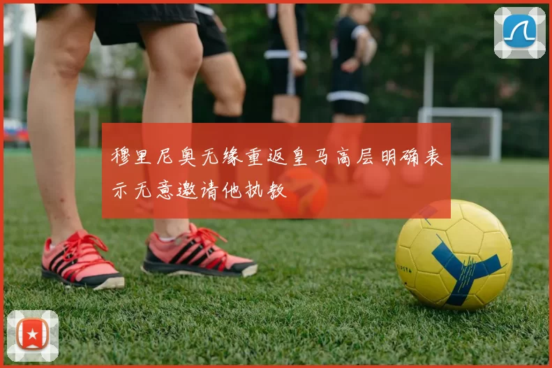 穆里尼奥无缘重返皇马高层明确表示无意邀请他执教