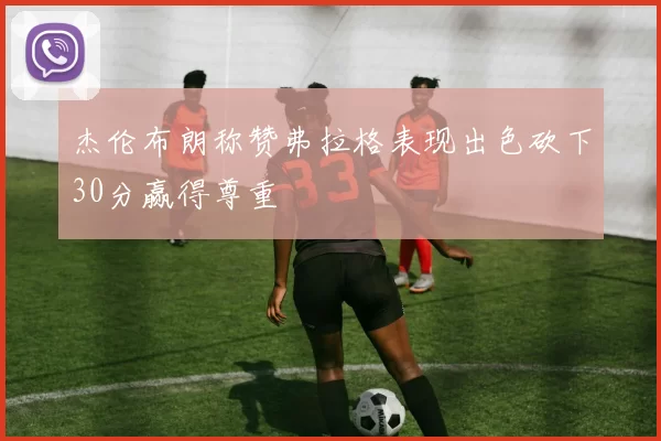 杰伦布朗称赞弗拉格表现出色砍下30分赢得尊重