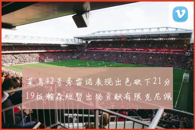 菜鸟42号秀雷诺表现出色砍下21分19板瀚森短暂出场贡献有限克尼佩尔三分球火力全开