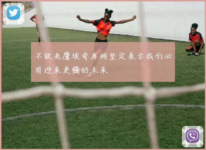 不敌老鹰埃奇库姆坚定表示我们必将迎来更强的未来