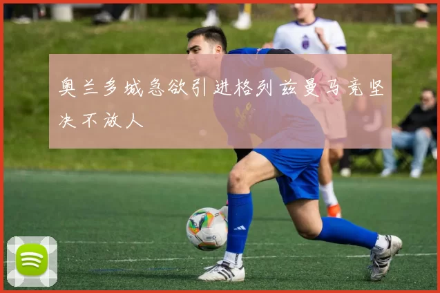 奥兰多城急欲引进格列兹曼马竞坚决不放人