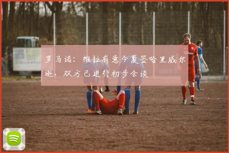 罗马诺：维拉有意今夏签哈里威尔逊，双方已进行初步会谈