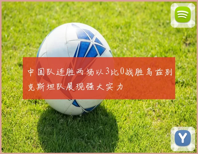 中国队连胜两场以3比0战胜乌兹别克斯坦队展现强大实力