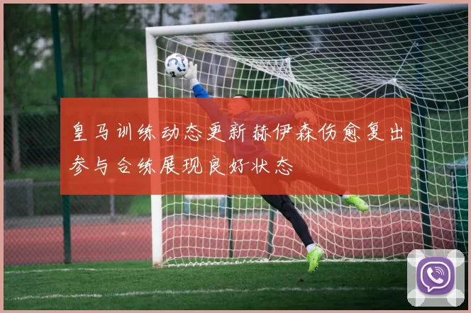 皇马训练动态更新赫伊森伤愈复出参与合练展现良好状态